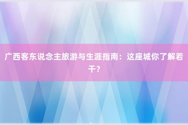 广西客东说念主旅游与生涯指南：这座城你了解若干？