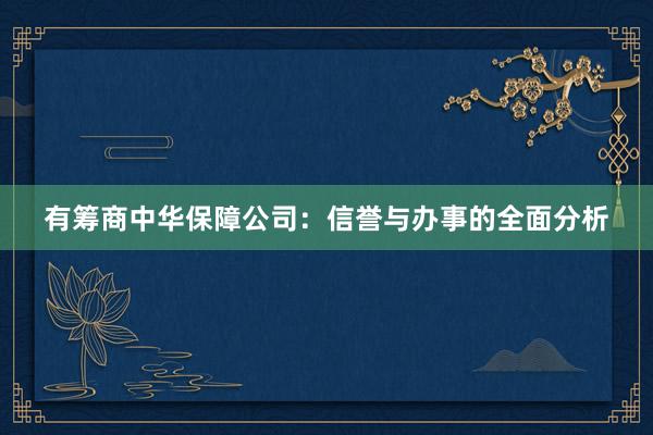 有筹商中华保障公司：信誉与办事的全面分析